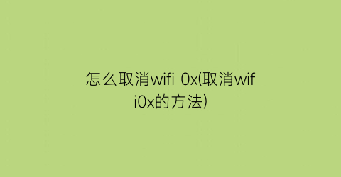 怎么取消wifi0x(取消wifi0x的方法)